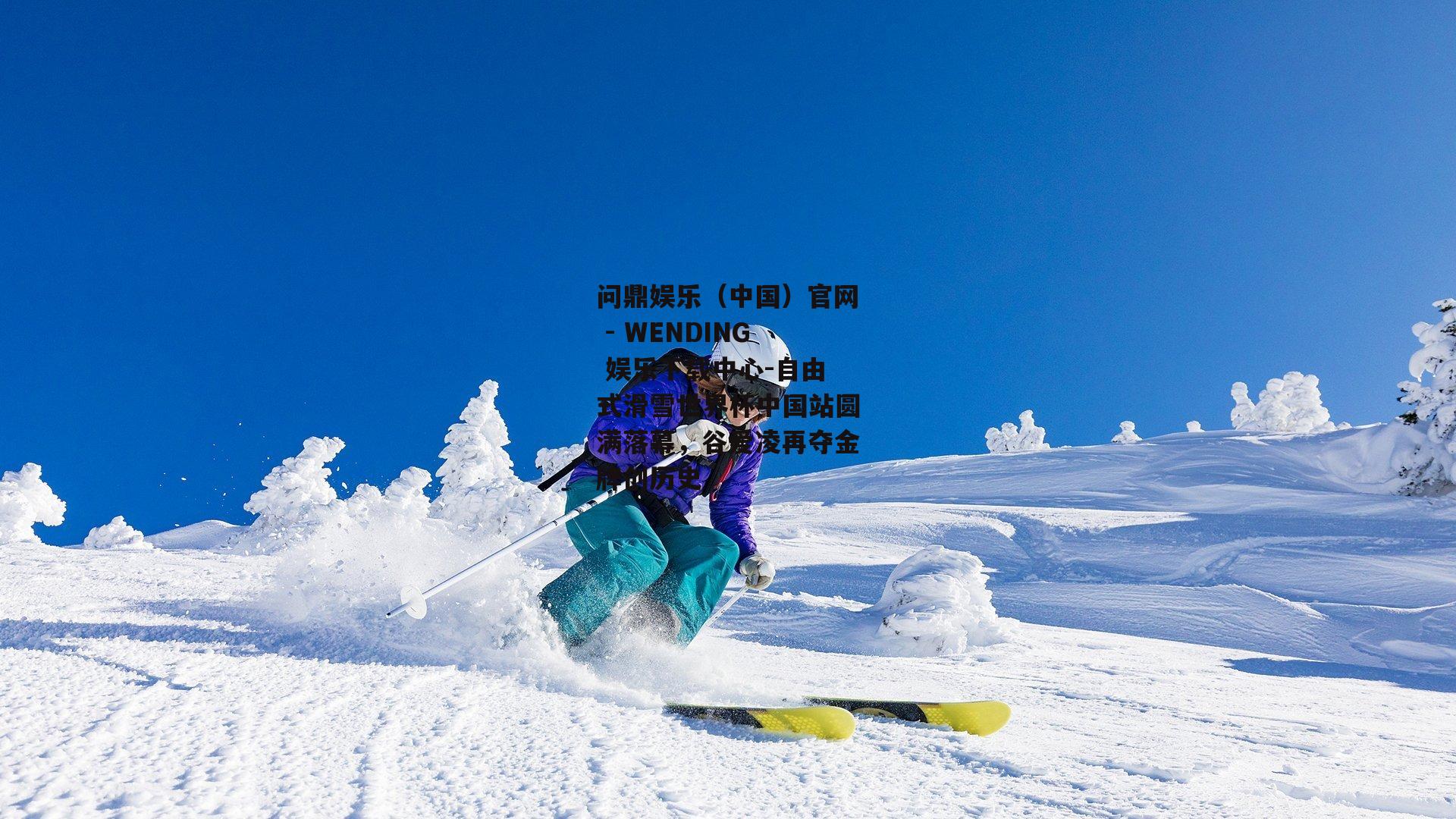 问鼎娱乐（中国）官网 - WENDING 娱乐下载中心-自由式滑雪世界杯中国站圆满落幕，谷爱凌再夺金牌创历史