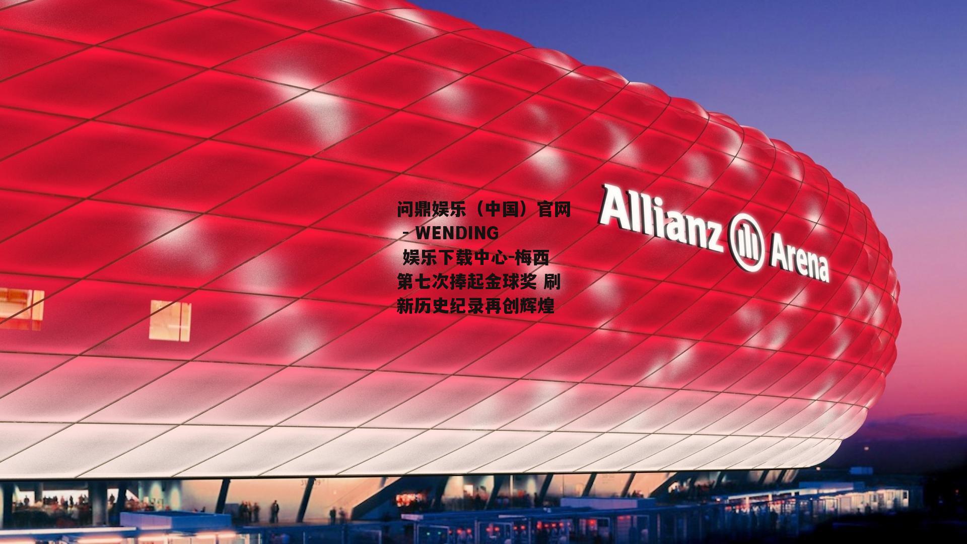 问鼎娱乐（中国）官网 - WENDING 娱乐下载中心-梅西第七次捧起金球奖 刷新历史纪录再创辉煌