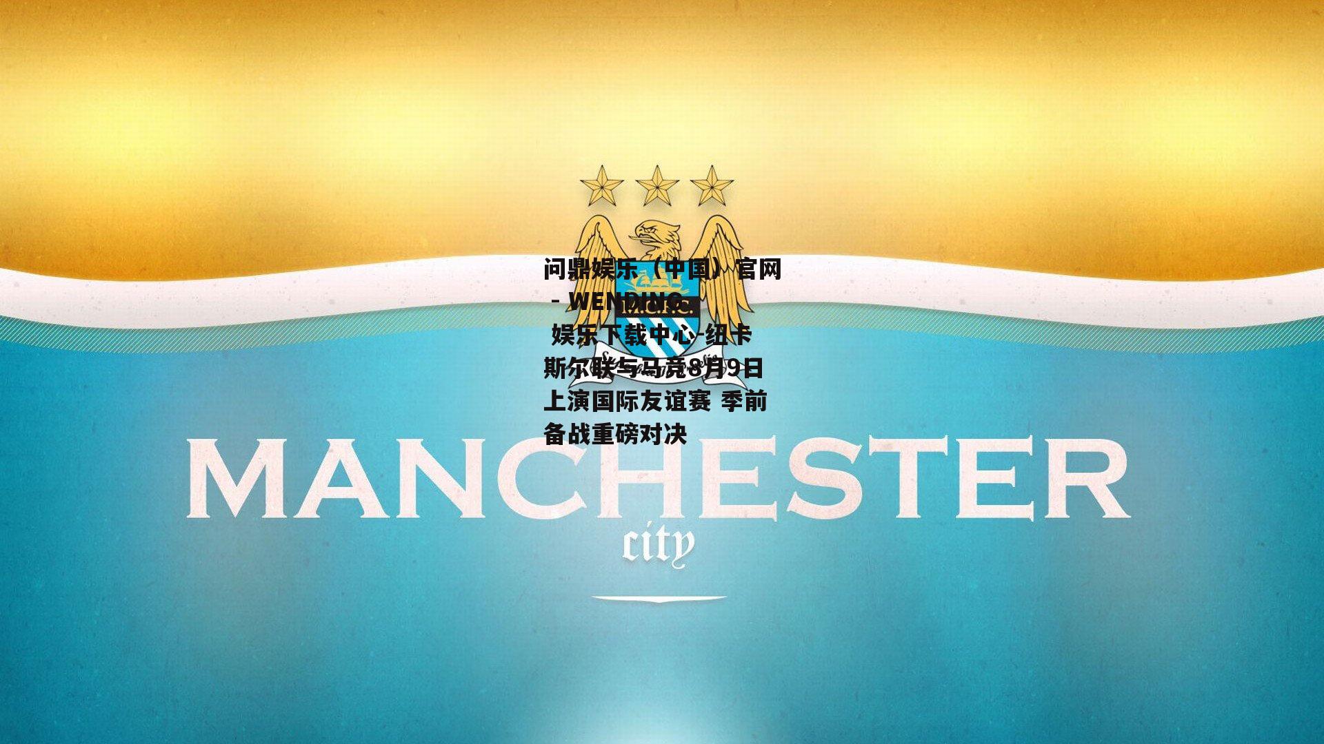 问鼎娱乐（中国）官网 - WENDING 娱乐下载中心-纽卡斯尔联与马竞8月9日上演国际友谊赛 季前备战重磅对决
