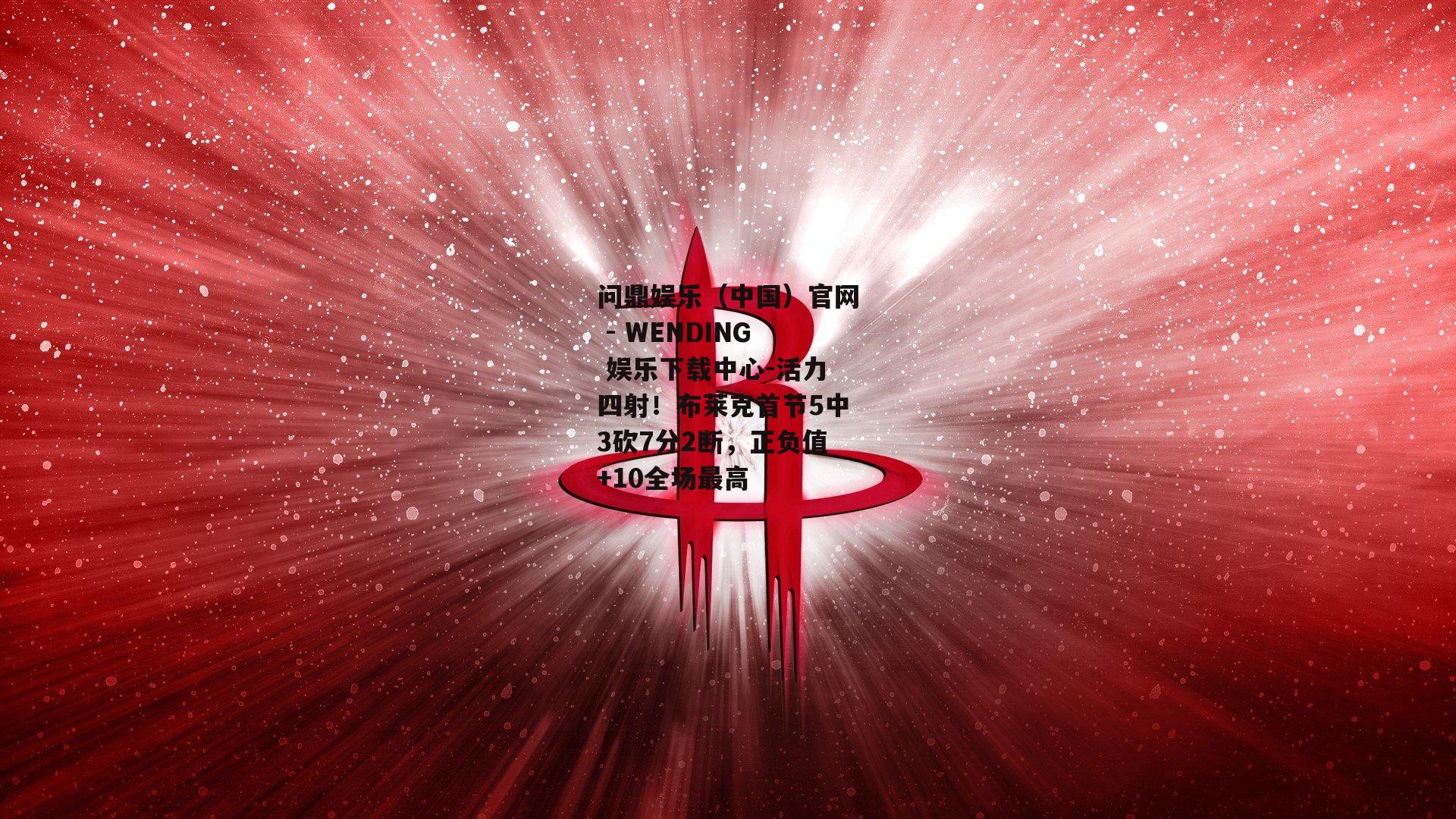 问鼎娱乐（中国）官网 - WENDING 娱乐下载中心-活力四射！布莱克首节5中3砍7分2断，正负值+10全场最高