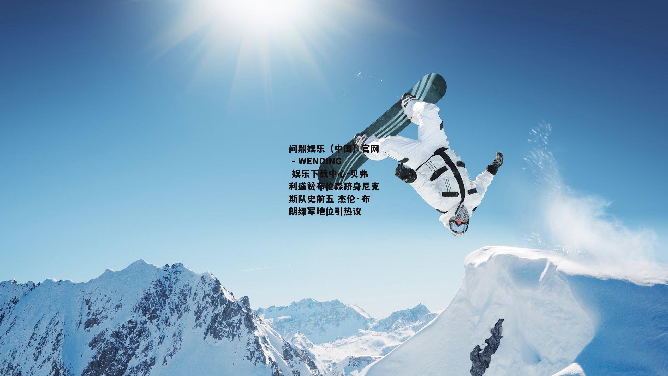 问鼎娱乐（中国）官网 - WENDING 娱乐下载中心-贝弗利盛赞布伦森跻身尼克斯队史前五 杰伦·布朗绿军地位引热议